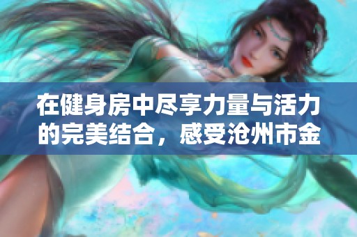 在健身房中尽享力量与活力的完美结合，感受沧州市金长红带来的激情与热情