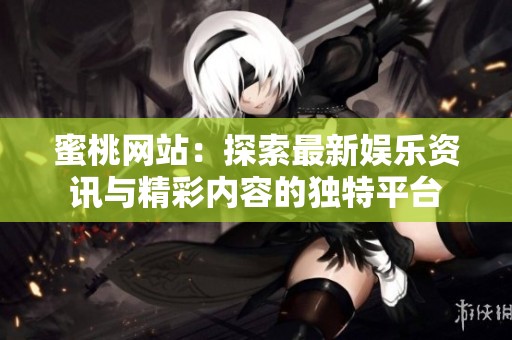 蜜桃网站：探索最新娱乐资讯与精彩内容的独特平台