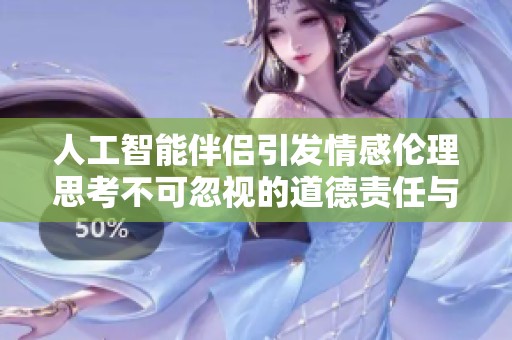 人工智能伴侣引发情感伦理思考不可忽视的道德责任与人类关系的未来