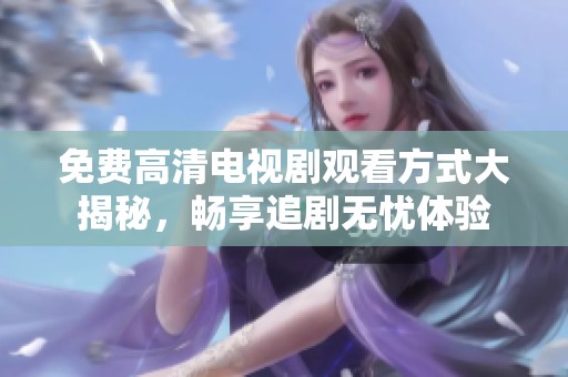 免费高清电视剧观看方式大揭秘，畅享追剧无忧体验
