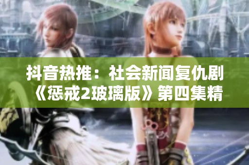 抖音热推：社会新闻复仇剧《惩戒2玻璃版》第四集精彩回顾与讨论