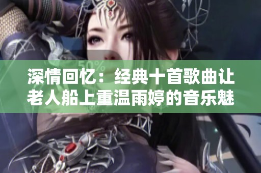 深情回忆：经典十首歌曲让老人船上重温雨婷的音乐魅力