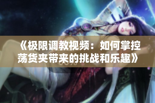 《极限调教视频：如何掌控荡货夹带来的挑战和乐趣》