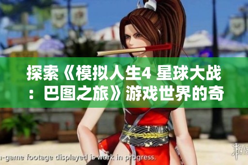 探索《模拟人生4 星球大战：巴图之旅》游戏世界的奇妙体验与全新冒险之旅