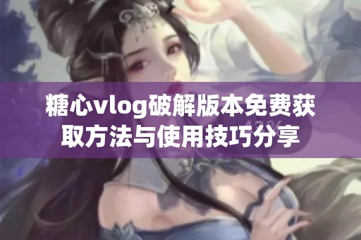 糖心vlog破解版本免费获取方法与使用技巧分享