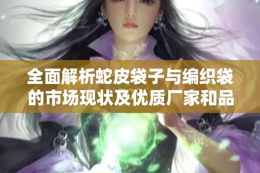 全面解析蛇皮袋子与编织袋的市场现状及优质厂家和品牌推荐