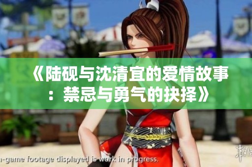 《陆砚与沈清宜的爱情故事：禁忌与勇气的抉择》