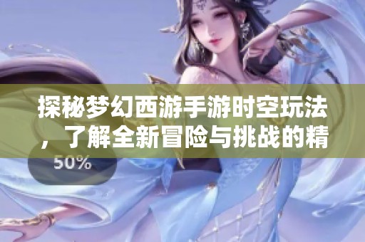 探秘梦幻西游手游时空玩法，了解全新冒险与挑战的精彩体验