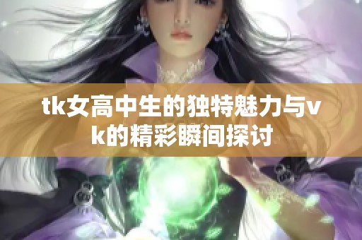 tk女高中生的独特魅力与vk的精彩瞬间探讨