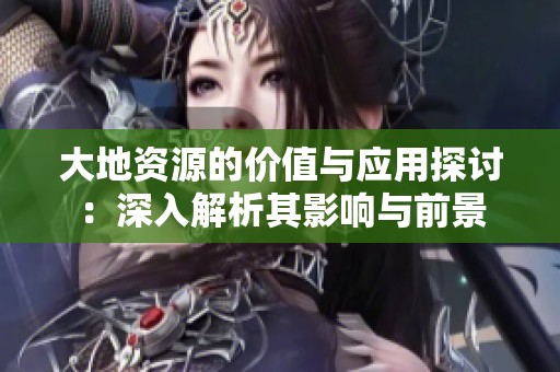 大地资源的价值与应用探讨：深入解析其影响与前景