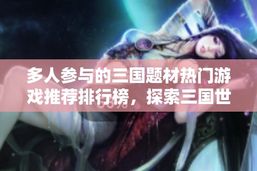 多人参与的三国题材热门游戏推荐排行榜，探索三国世界的乐趣与挑战