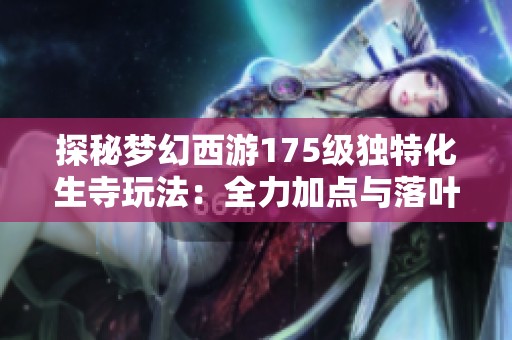 探秘梦幻西游175级独特化生寺玩法：全力加点与落叶萧萧套的奇妙结合