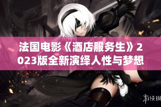 法国电影《酒店服务生》2023版全新演绎人性与梦想的故事