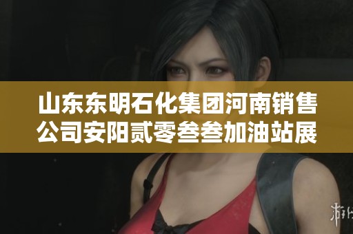 山东东明石化集团河南销售公司安阳贰零叁叁加油站展现优质服务与持续发展潜力