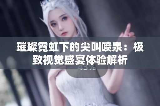 璀璨霓虹下的尖叫喷泉：极致视觉盛宴体验解析