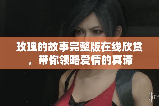 玫瑰的故事完整版在线欣赏，带你领略爱情的真谛