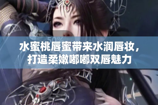 水蜜桃唇蜜带来水润唇妆，打造柔嫩嘟嘟双唇魅力