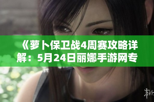 《萝卜保卫战4周赛攻略详解：5月24日丽娜手游网专属技巧分享》