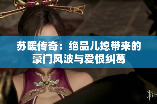 苏暖传奇：绝品儿媳带来的豪门风波与爱恨纠葛