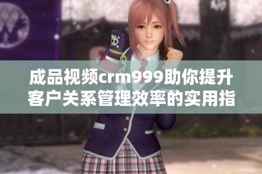 成品视频crm999助你提升客户关系管理效率的实用指南