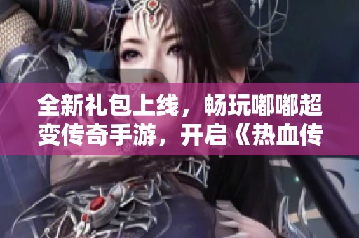 全新礼包上线，畅玩嘟嘟超变传奇手游，开启《热血传奇手机版》的全新冒险旅程