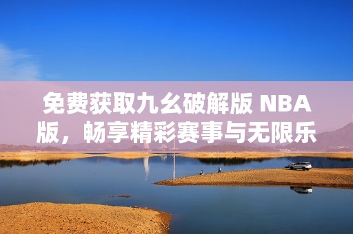 免费获取九幺破解版 NBA版，畅享精彩赛事与无限乐趣