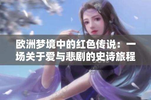 欧洲梦境中的红色传说：一场关于爱与悲剧的史诗旅程
