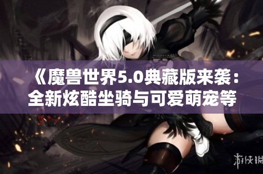 《魔兽世界5.0典藏版来袭：全新炫酷坐骑与可爱萌宠等你来体验》