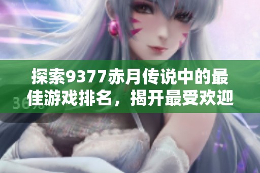 探索9377赤月传说中的最佳游戏排名，揭开最受欢迎角色与玩法的神秘面纱