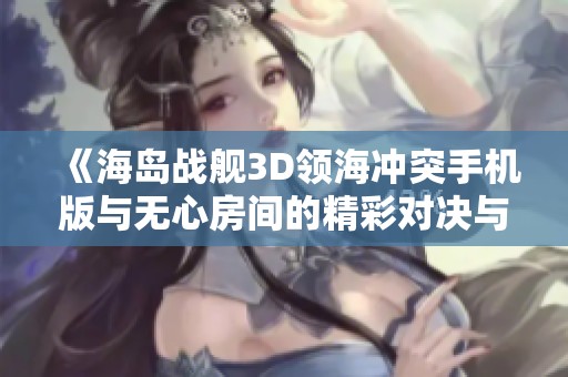 《海岛战舰3D领海冲突手机版与无心房间的精彩对决与游戏评测》