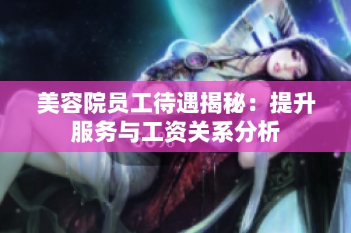 美容院员工待遇揭秘：提升服务与工资关系分析