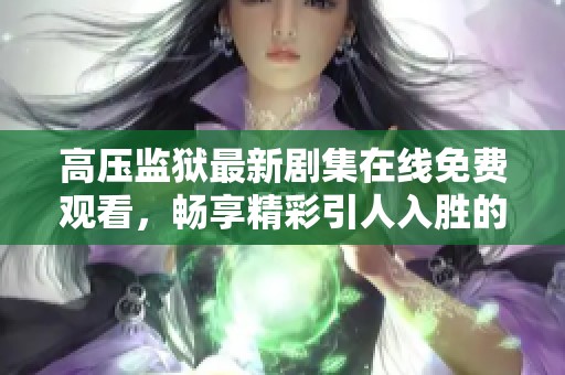 高压监狱最新剧集在线免费观看，畅享精彩引人入胜的剧情