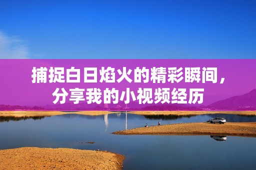 捕捉白日焰火的精彩瞬间，分享我的小视频经历