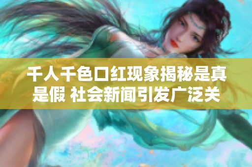 千人千色口红现象揭秘是真是假 社会新闻引发广泛关注与讨论