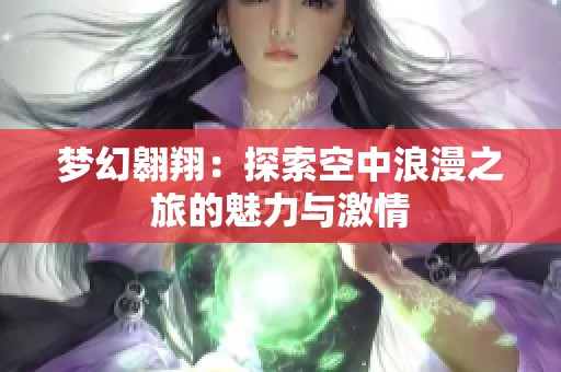梦幻翱翔：探索空中浪漫之旅的魅力与激情