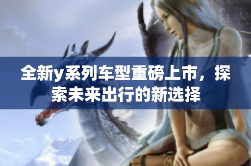 全新y系列车型重磅上市，探索未来出行的新选择