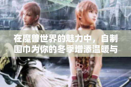 在魔兽世界的魅力中，自制围巾为你的冬季增添温暖与时尚的独特风采