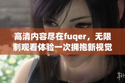 高清内容尽在fuqer，无限制观看体验一次拥抱新视觉