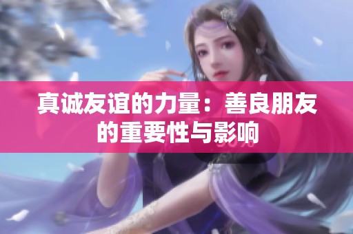 真诚友谊的力量：善良朋友的重要性与影响