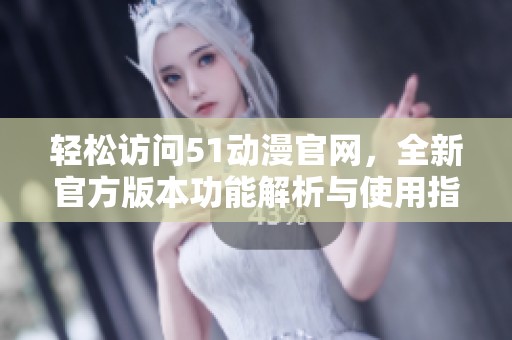 轻松访问51动漫官网，全新官方版本功能解析与使用指南