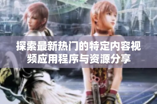 探索最新热门的特定内容视频应用程序与资源分享