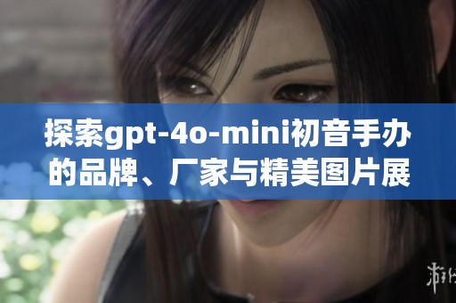 探索gpt-4o-mini初音手办的品牌、厂家与精美图片展示，深度了解动漫文化的魅力