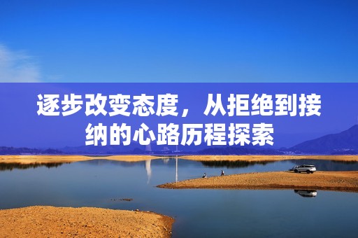 逐步改变态度，从拒绝到接纳的心路历程探索