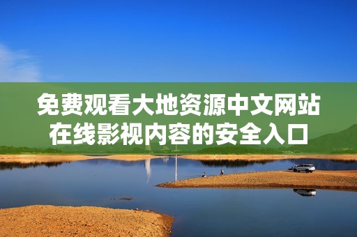 免费观看大地资源中文网站在线影视内容的安全入口