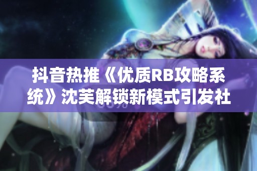 抖音热推《优质RB攻略系统》沈芙解锁新模式引发社会关注与讨论