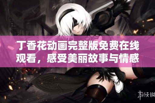 丁香花动画完整版免费在线观看，感受美丽故事与情感交织