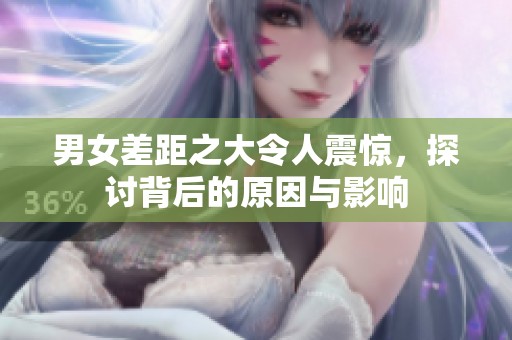 男女差距之大令人震惊，探讨背后的原因与影响