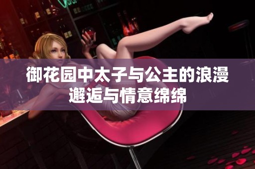 御花园中太子与公主的浪漫邂逅与情意绵绵