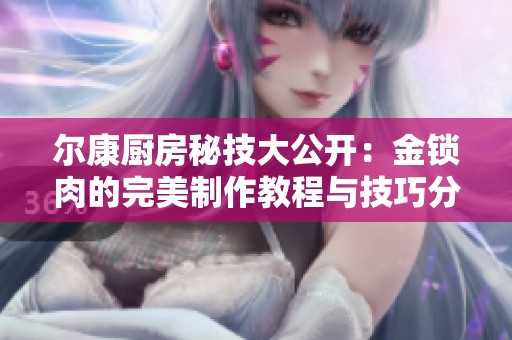 尔康厨房秘技大公开：金锁肉的完美制作教程与技巧分享