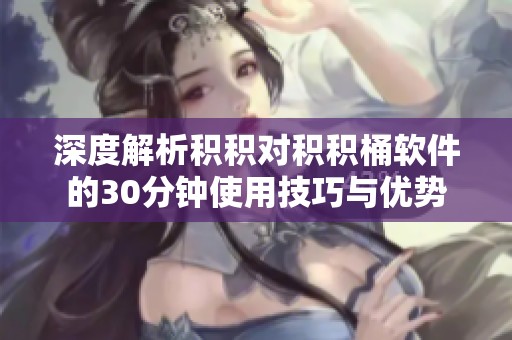 深度解析积积对积积桶软件的30分钟使用技巧与优势